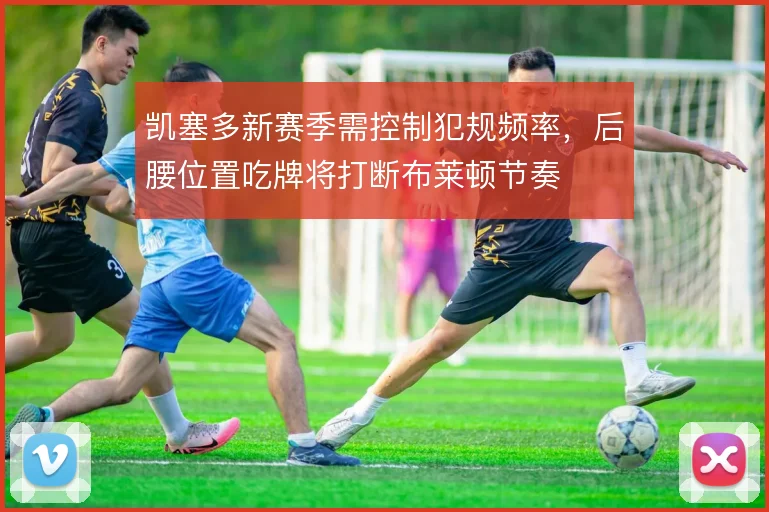 凯塞多新赛季需控制犯规频率，后腰位置吃牌将打断布莱顿节奏