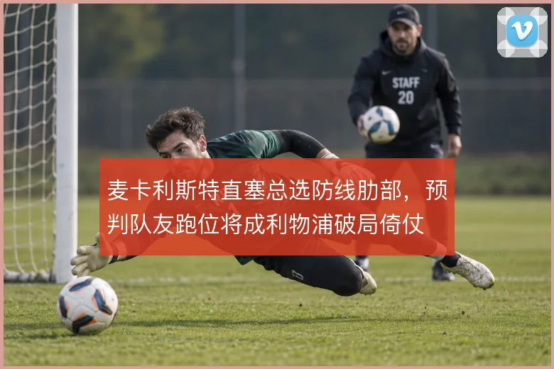 麦卡利斯特直塞总选防线肋部，预判队友跑位将成利物浦破局倚仗