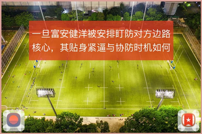 一旦富安健洋被安排盯防对方边路核心，其贴身紧逼与协防时机如何把握