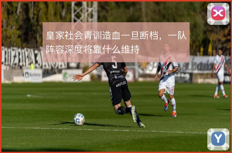 皇家社会青训造血一旦断档,一队阵容深度将靠什么维持