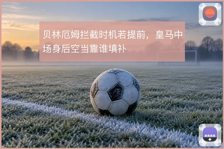 贝林厄姆拦截时机若提前，皇马中场身后空当靠谁填补