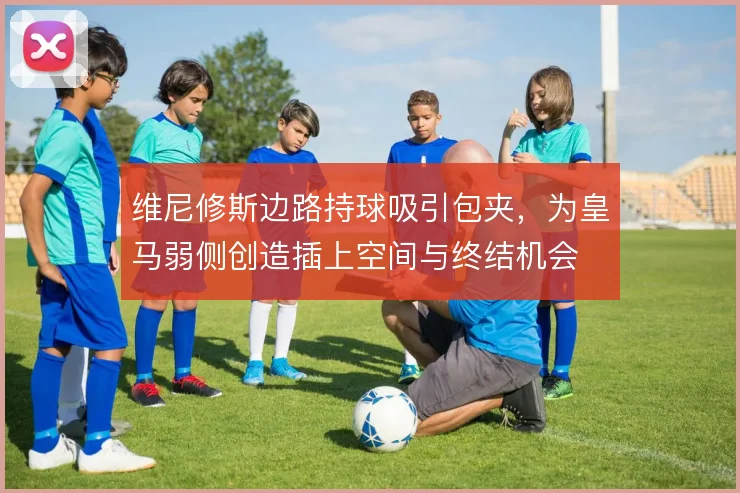 维尼修斯边路持球吸引包夹，为皇马弱侧创造插上空间与终结机会