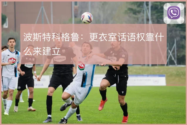 波斯特科格鲁：更衣室话语权靠什么来建立