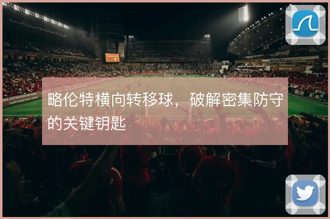 略伦特横向转移球，破解密集防守的关键钥匙