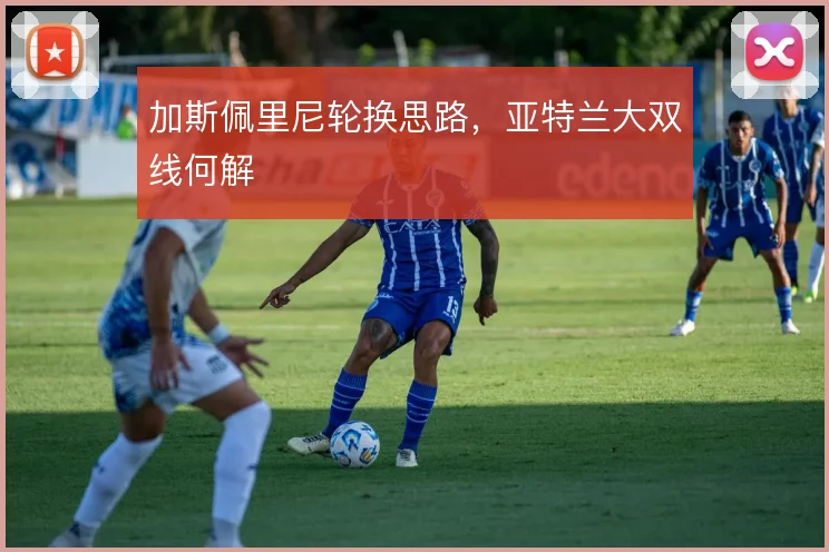 加斯佩里尼轮换思路，亚特兰大双线何解