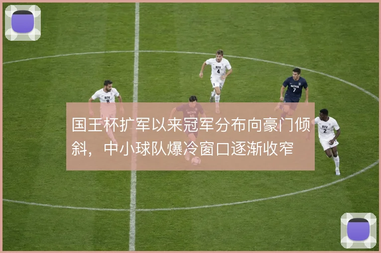 国王杯扩军以来冠军分布向豪门倾斜，中小球队爆冷窗口逐渐收窄