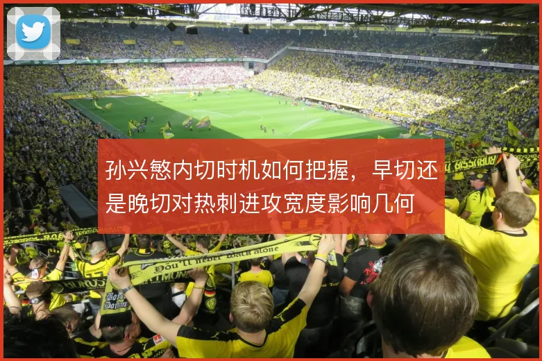 孙兴慜内切时机如何把握，早切还是晚切对热刺进攻宽度影响几何