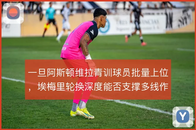 一旦阿斯顿维拉青训球员批量上位，埃梅里轮换深度能否支撑多线作战