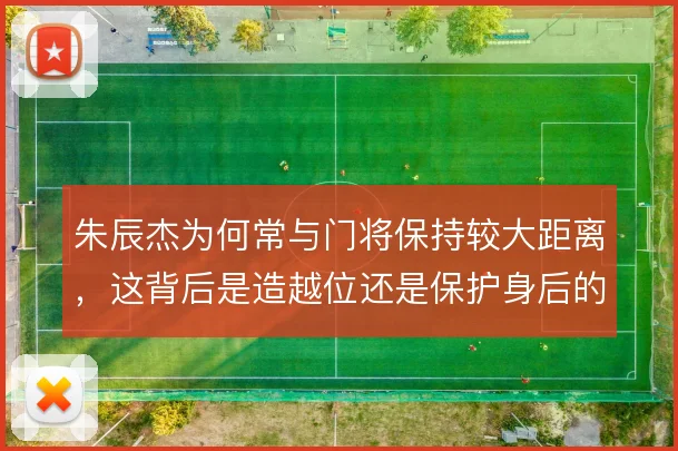 朱辰杰为何常与门将保持较大距离，这背后是造越位还是保护身后的取舍