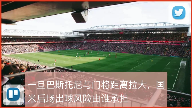 一旦巴斯托尼与门将距离拉大，国米后场出球风险由谁承担