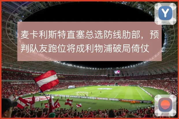 麦卡利斯特直塞总选防线肋部，预判队友跑位将成利物浦破局倚仗