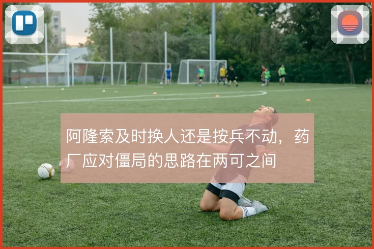阿隆索及时换人还是按兵不动，药厂应对僵局的思路在两可之间
