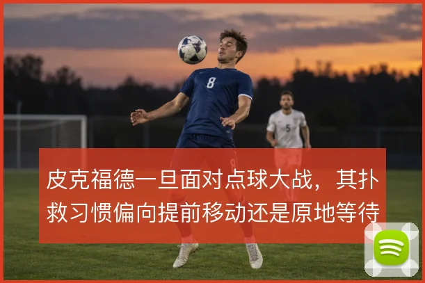 皮克福德一旦面对点球大战，其扑救习惯偏向提前移动还是原地等待