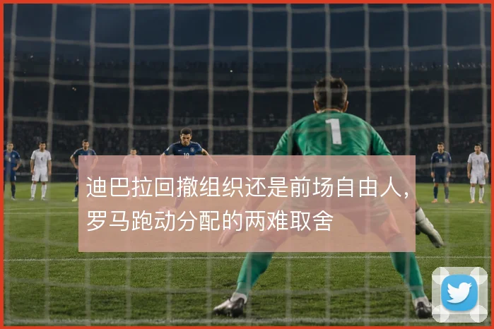 迪巴拉回撤组织还是前场自由人,罗马跑动分配的两难取舍