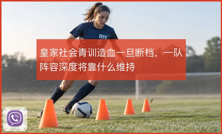 皇家社会青训造血一旦断档,一队阵容深度将靠什么维持