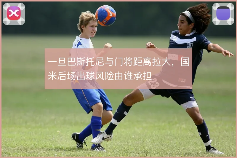 一旦巴斯托尼与门将距离拉大，国米后场出球风险由谁承担