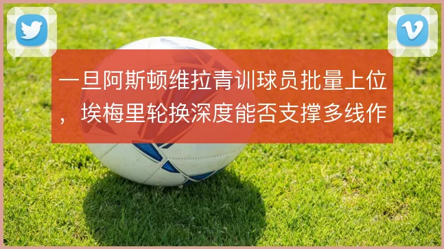 一旦阿斯顿维拉青训球员批量上位，埃梅里轮换深度能否支撑多线作战
