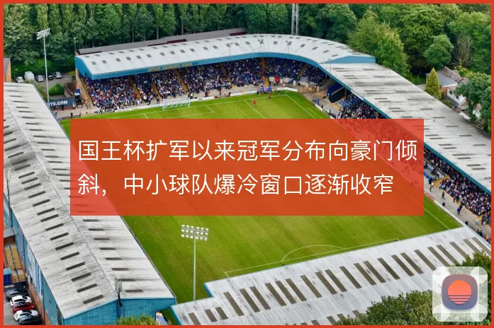 国王杯扩军以来冠军分布向豪门倾斜，中小球队爆冷窗口逐渐收窄