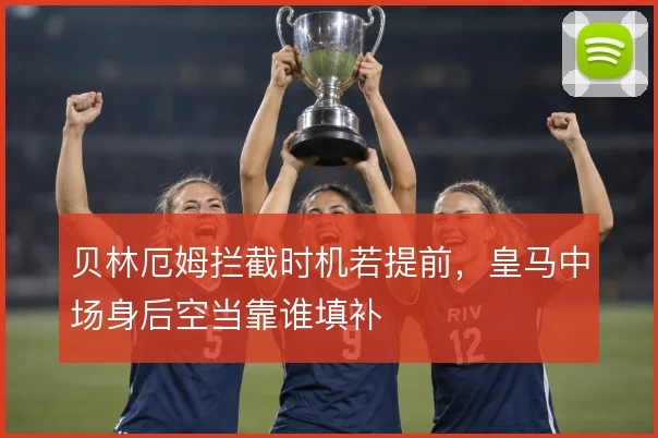 贝林厄姆拦截时机若提前，皇马中场身后空当靠谁填补