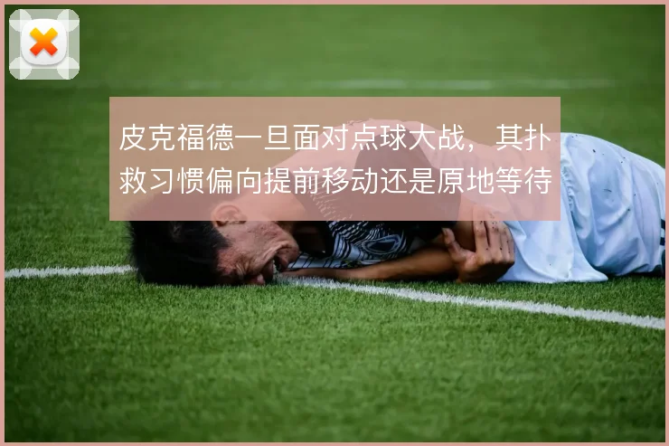 皮克福德一旦面对点球大战，其扑救习惯偏向提前移动还是原地等待